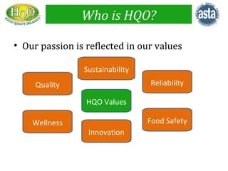 Who is HQO?

• Our passion is reflected in our values

                Sustainability
     Quality                     Reliability

                 HQO Values

    Wellness                     Food Safety
                 Innovation
 