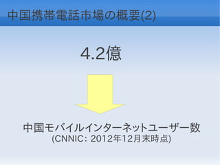 中国携帯電話市場の概要(2)


        4.2億



 中国モバイルインターネットユーザー数
    (CNNIC： 2012年12月末時点)
 