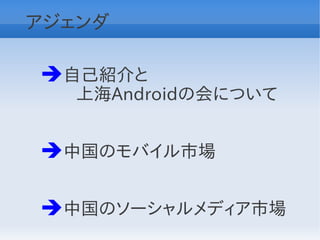 アジェンダ

➔自己紹介と
　　上海Androidの会について


➔中国のモバイル市場

➔中国のソーシャルメディア市場
 