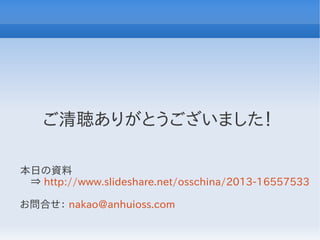 ご清聴ありがとうございました！

本日の資料
　⇒ http://www.slideshare.net/osschina/2013-16557533

お問合せ： nakao@anhuioss.com
 