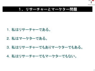 １．リサーチャーとマーケター問題




１．私はリサーチャーである。

２．私はマーケターである。

３．私はリサーチャーでもありマーケターでもある。

４．私はリサーチャーでもマーケターでもない。


                           2
 