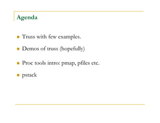 Agenda 
 Truss with few examples. 
 Demos of truss (hopefully) 
 Proc tools intro: pmap, pfiles etc. 
 pstack 
 