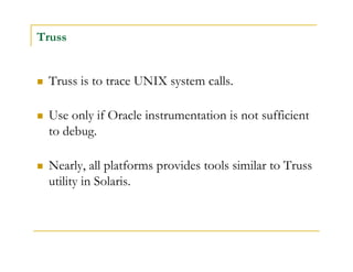 Truss 
 Truss is to trace UNIX system calls. 
 Use only if Oracle instrumentation is not sufficient 
to debug. 
 Nearly...