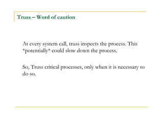 Truss – Word of caution 
At every system call, truss inspects the process. This 
*potentially* could slow down the process...