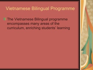 Vietnamese Bilingual Programme The Vietnamese Bilingual programme encompasses many areas of the curriculum, enriching students’ learning 