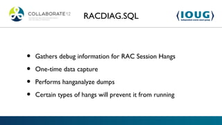 RACDIAG.SQL



•   Gathers debug information for RAC Session Hangs

•   One-time data capture

•   Performs hanganalyze dumps

•   Certain types of hangs will prevent it from running
 