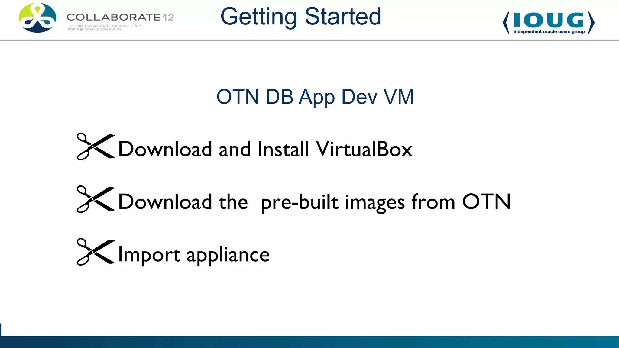 Getting Started


            OTN DB App Dev VM

Download and Install VirtualBox
Download the pre-built images from OTN
Import appliance
 