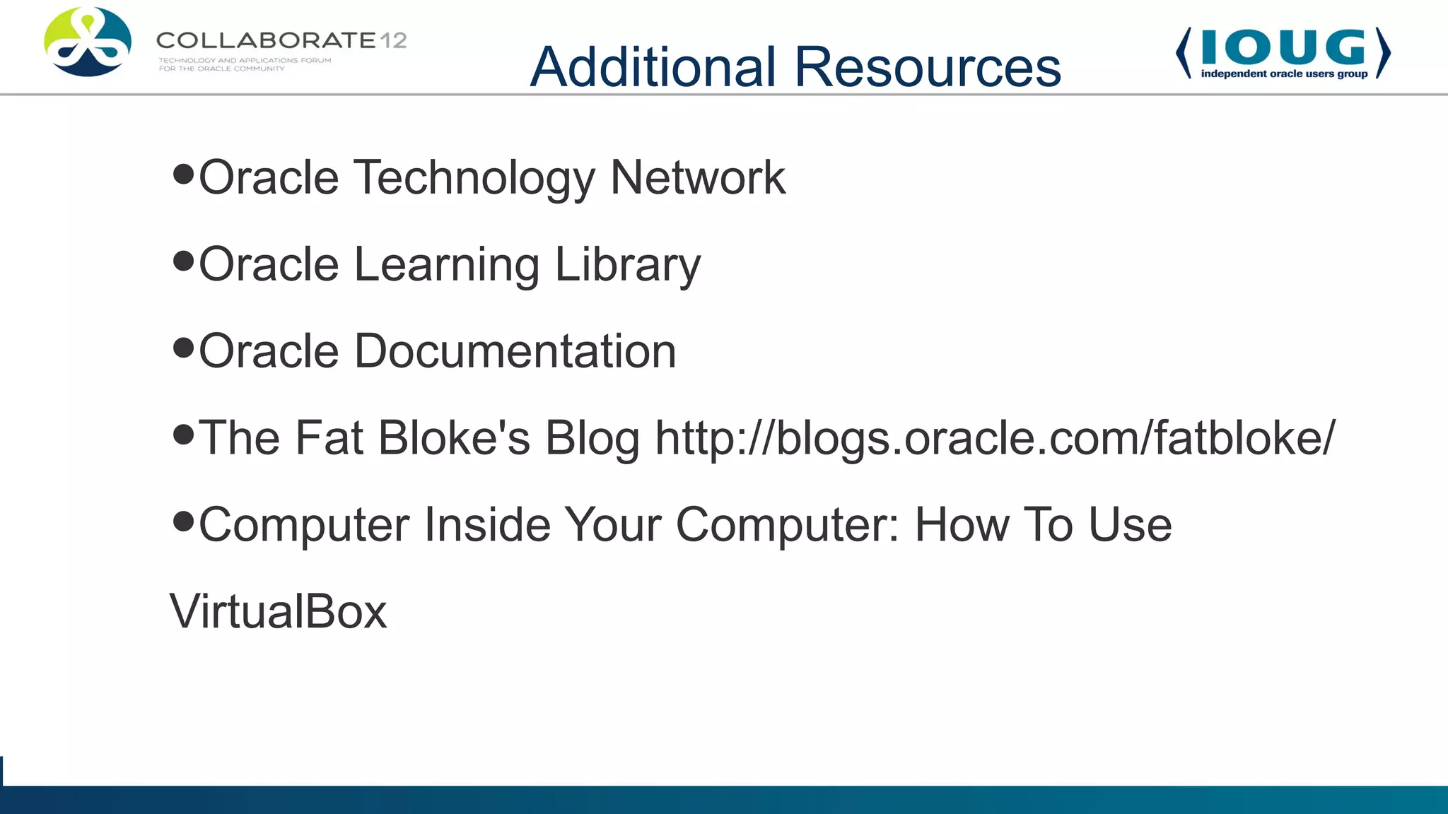Additional Resources

•Oracle Technology Network
•Oracle Learning Library
•Oracle Documentation
•The Fat Bloke's Blog http://blogs.oracle.com/fatbloke/
•Computer Inside Your Computer: How To Use
VirtualBox
 