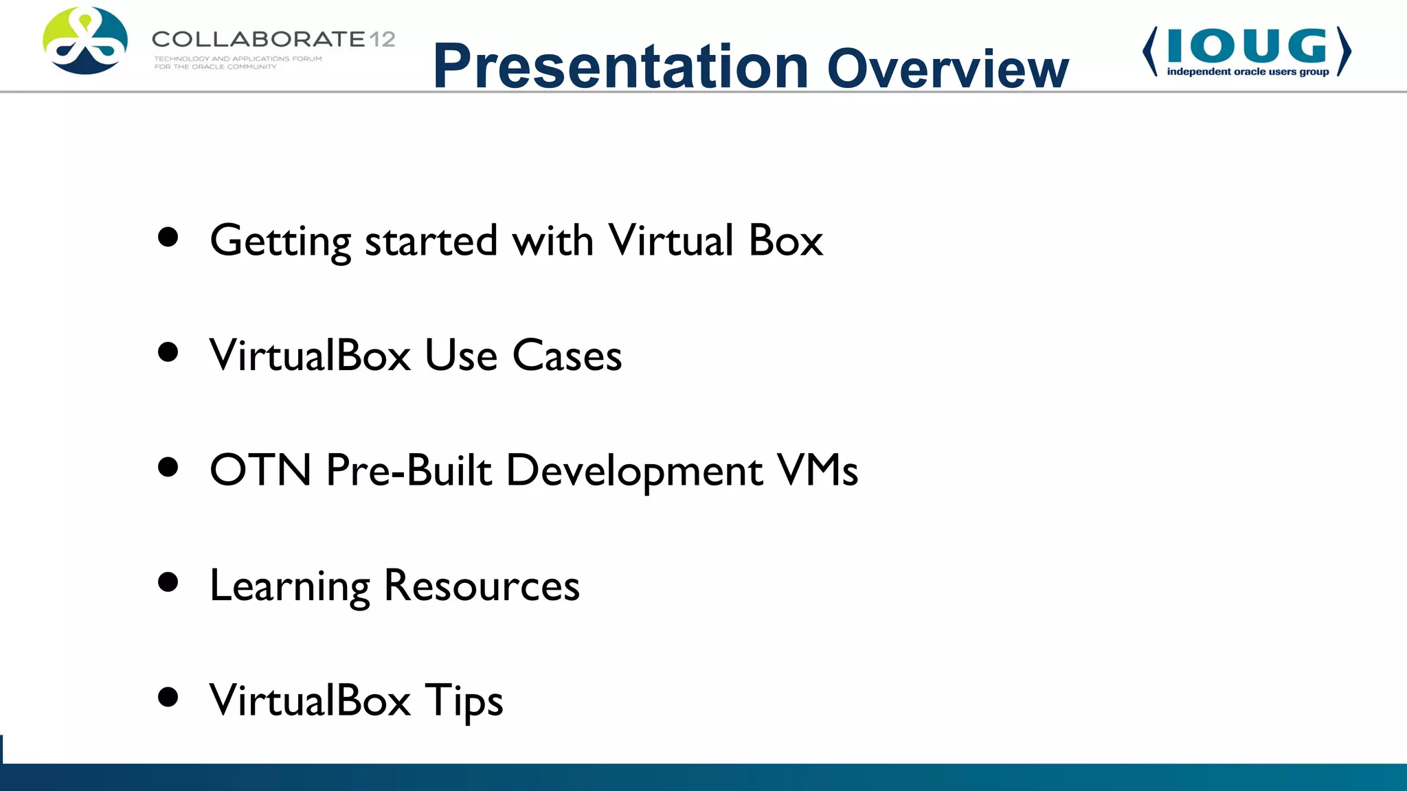 Presentation Overview

•   Getting started with Virtual Box

•   VirtualBox Use Cases

•   OTN Pre-Built Development VMs

•   Learning Resources

•   VirtualBox Tips
 