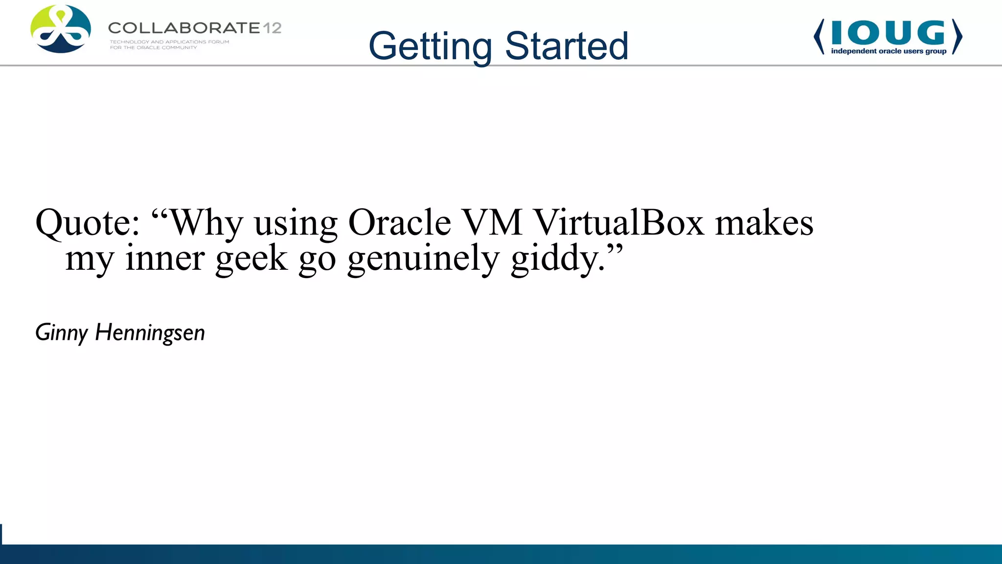 Getting Started



Quote: “Why using Oracle VM VirtualBox makes
 my inner geek go genuinely giddy.”
Ginny Henningsen
 
