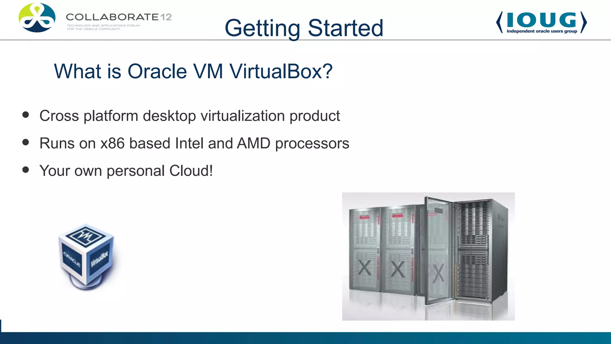 Getting Started
      What is Oracle VM VirtualBox?

•   Cross platform desktop virtualization product
•   Runs on x86 based Intel and AMD processors
•   Your own personal Cloud!
 