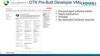 OTN Pre-Built Developer VMs

                Pre-packaged software stacks
                Rapid deployment
                Portable
                No dedicated hardware required
 