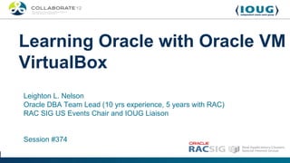 Learning Oracle with Oracle VM
VirtualBox
Leighton L. Nelson
Oracle DBA Team Lead (10 yrs experience, 5 years with RAC)
RAC SIG US Events Chair and IOUG Liaison


Session #374
 