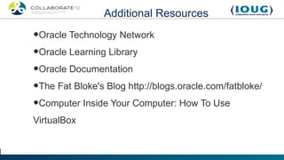 Additional Resources

•Oracle Technology Network
•Oracle Learning Library
•Oracle Documentation
•The Fat Bloke's Blog http://blogs.oracle.com/fatbloke/
•Computer Inside Your Computer: How To Use
VirtualBox
 