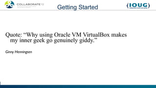 Getting Started



Quote: “Why using Oracle VM VirtualBox makes
 my inner geek go genuinely giddy.”
Ginny Henningsen
 