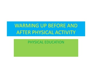 WARMING UP BEFORE AND
AFTER PHYSICAL ACTIVITY
PHYSICAL EDUCATION
 