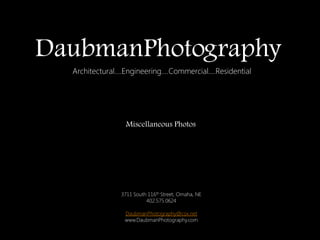 DaubmanPhotography
  Architectural….Engineering….Commercial….Residential




                 Miscellaneous Photos




               3711 South 116th Street, Omaha, NE
                         402.575.0624

                DaubmanPhotography@cox.net
                www.DaubmanPhotography.com
 