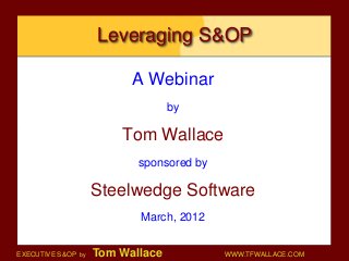 Leveraging S&OP

                          A Webinar
                                  by

                        Tom Wallace
                           sponsored by

                    Steelwedge Software
                           March, 2012


EXECUTIVE S&OP by   Tom Wallace           WWW.TFWALLACE.COM
 