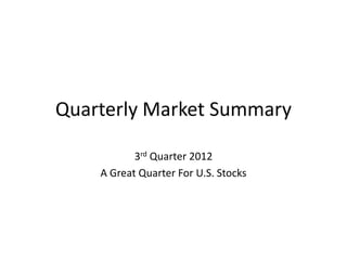 Quarterly Market Summary

           3rd Quarter 2012
    A Great Quarter For U.S. Stocks
 