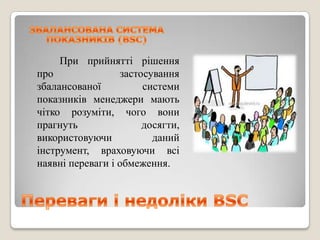 При прийнятті рішення
про               застосування
збалансованої          системи
показників менеджери мають
чітко розуміти, чого вони
прагнуть               досягти,
використовуючи           даний
інструмент, враховуючи всі
наявні переваги і обмеження.
 