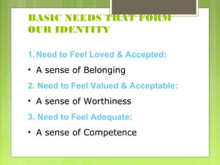 BASIC NEEDS THAT FORM
OUR IDENTITY
1. Need to Feel Loved & Accepted:
• A sense of Belonging
2. Need to Feel Valued & Acceptable:
• A sense of Worthiness
3. Need to Feel Adequate:
• A sense of Competence

 