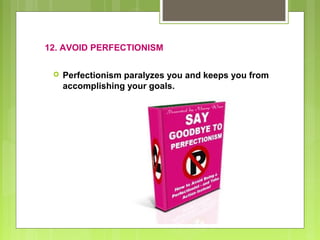 12. AVOID PERFECTIONISM


Perfectionism paralyzes you and keeps you from
accomplishing your goals.

 