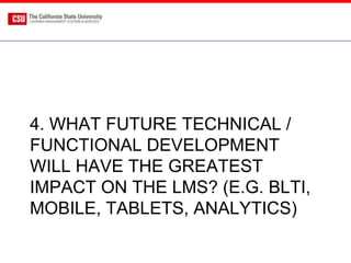 4. WHAT FUTURE TECHNICAL /
FUNCTIONAL DEVELOPMENT
WILL HAVE THE GREATEST
IMPACT ON THE LMS? (E.G. BLTI,
MOBILE, TABLETS, ANALYTICS)
 