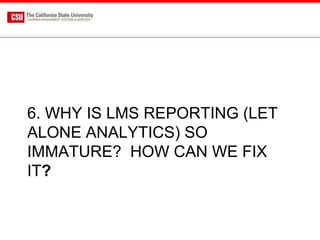 6. WHY IS LMS REPORTING (LET
ALONE ANALYTICS) SO
IMMATURE? HOW CAN WE FIX
IT?
 