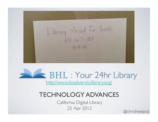 : Your 24hr Library	

 http://www.biodiversitylibrary.org/ 	


TECHNOLOGY ADVANCES	

       California Digital Library	

             25 Apr 2012	

                                           @chrisfreeland	

 