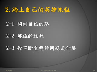 2.踏上自己的英雄旅程

2-1.開創自己的路

2-2.英雄的旅程

2-3.你不斷重複的問題是什麼


2012/04/21   這一生你為何而來/白景文   13
 