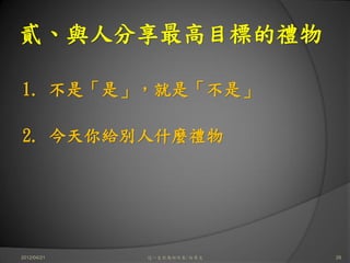 貳、與人分享最高目標的禮物

1. 不是「是」，就是「不是」

2. 今天你給別人什麼禮物




2012/04/21   這一生你為何而來/白景文   28
 