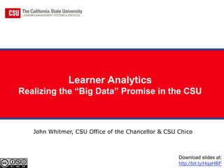 Learner Analytics
Realizing the “Big Data” Promise in the CSU



   John Whitmer, CSU Office of the Chancellor & CSU Chico



                                                    Download slides at:
                                                    http://bit.ly/HqaHBF
 