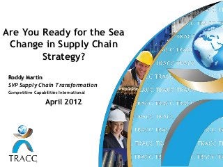 Are You Ready for the Sea
 Change in Supply Chain
        Strategy?
 Roddy Martin
 SVP Supply Chain Transformation
 Competitive Capabilities International

                   April 2012
 