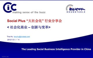 Social Plus “大社会化” 行业分享会
         < 社会化商业 – 创新与变革>

         Tina Hu tina.hu@cicdata.com
          2012年5月 广州




                          The Leading Social Business Intelligence Provider in China

                                                                                   1
© © 2012 CIC
  2011 CIC
 