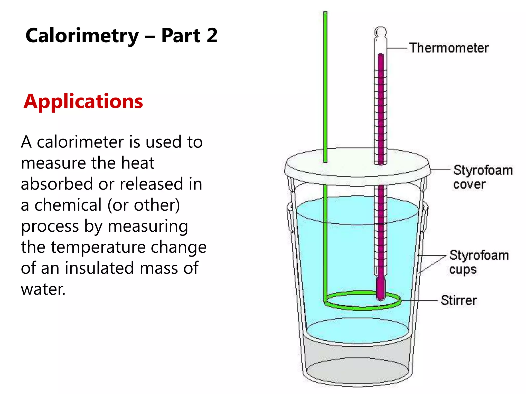 Calorimetry – Part 2


Applications
A calorimeter is used to
measure the heat
absorbed or released in
a chemical (or other)
process by measuring
the temperature change
of an insulated mass of
water.
 