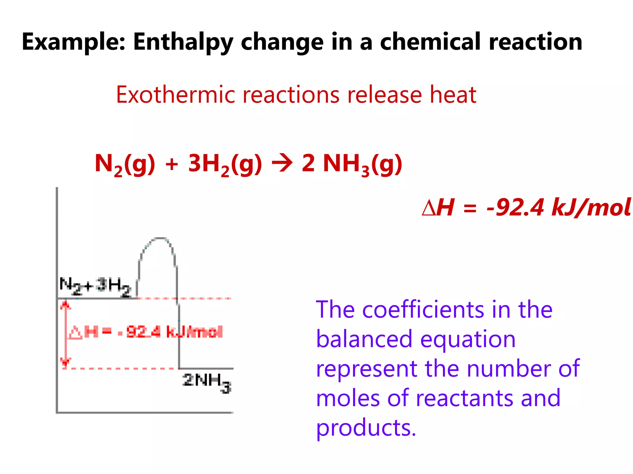 Example: Enthalpy change in a chemical reaction

       Exothermic reactions release heat

      N2(g) + 3H2(g)  2 NH3(g)
                                  ∆H = -92.4 kJ/mol



                         The coefficients in the
                         balanced equation
                         represent the number of
                         moles of reactants and
                         products.
 