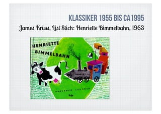 Klassiker 1955 bis ca1995
James Krüss, Lisl Stich: Henriette Bimmelbahn, 1963
 