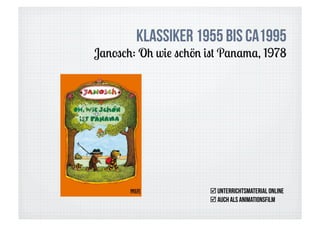 Klassiker 1955 bis ca1995
Janosch: Oh wie schön ist Panama, 1978




                       Unterrichtsmaterial online
                       auch als Animationsfilm
 
