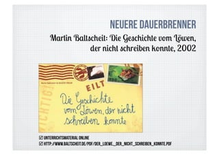 NeueRE DauErbrenner
      Martin Baltscheit: Die Geschichte vom Löwen,
                  der nicht schreiben konnte, 2002




 Unterrichtsmaterial online
 http://www.baltscheit.de/pdf/Der_Loewe,_der_nicht_schreiben_konnte.pdf
 
