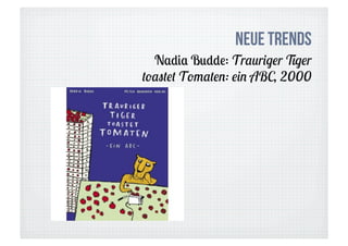 Neue Trends
  Nadia Budde: Trauriger Tiger
toastet Tomaten: ein ABC, 2000
 