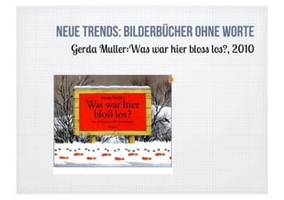 Neue Trends: Bilderbücher ohne Worte
  Gerda Muller:Was war hier bloss los?, 2010
 