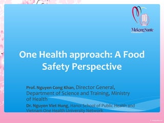 One Health approach: A Food
Safety Perspective
Prof. Nguyen Cong Khan, Director General,
Department of Science and Training, Ministry
of Health
Dr. Nguyen Viet Hung, Hanoi School of Public Health and
Vietnam One Health University Network
 