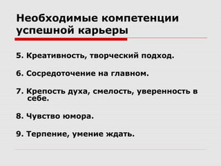 Необходимые компетенции
успешной карьеры

5. Креативность, творческий подход.

6. Сосредоточение на главном.

7. Крепость духа, смелость, уверенность в
   себе.

8. Чувство юмора.

9. Терпение, умение ждать.
 