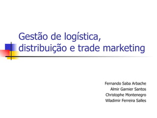 Gestão de logística,
distribuição e trade marketing


                    Fernando Saba Arbache
                       Almir Garnier Santos
                    Christophe Montenegro
                    Wladimir Ferreira Salles
 