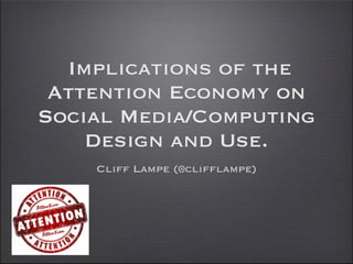 Implications of the
 Attention Economy on
Social Media/Computing
    Design and Use.
    Cliff Lampe (@clifflampe)
 