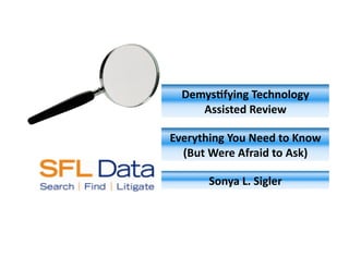Demys&fying	
  Technology	
  
      Assisted	
  Review	
  

Everything	
  You	
  Need	
  to	
  Know	
  
  (But	
  Were	
  Afraid	
  to	
  Ask)	
  

          Sonya	
  L.	
  Sigler	
  
 