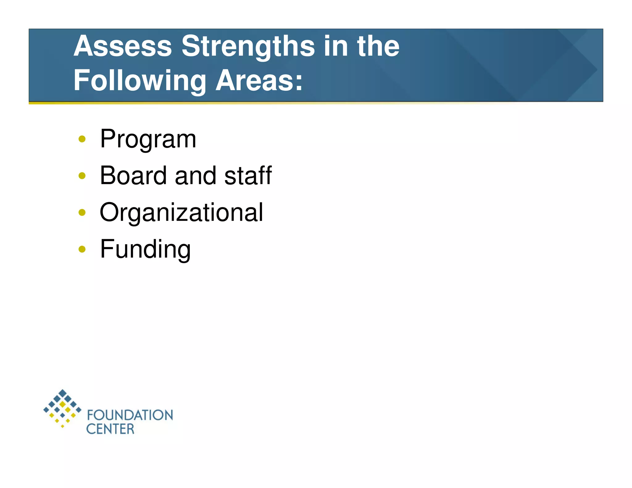Assess Strengths in the
Following Areas:
•   Program
•   Board and staff
•   Organizational
•   Funding
 