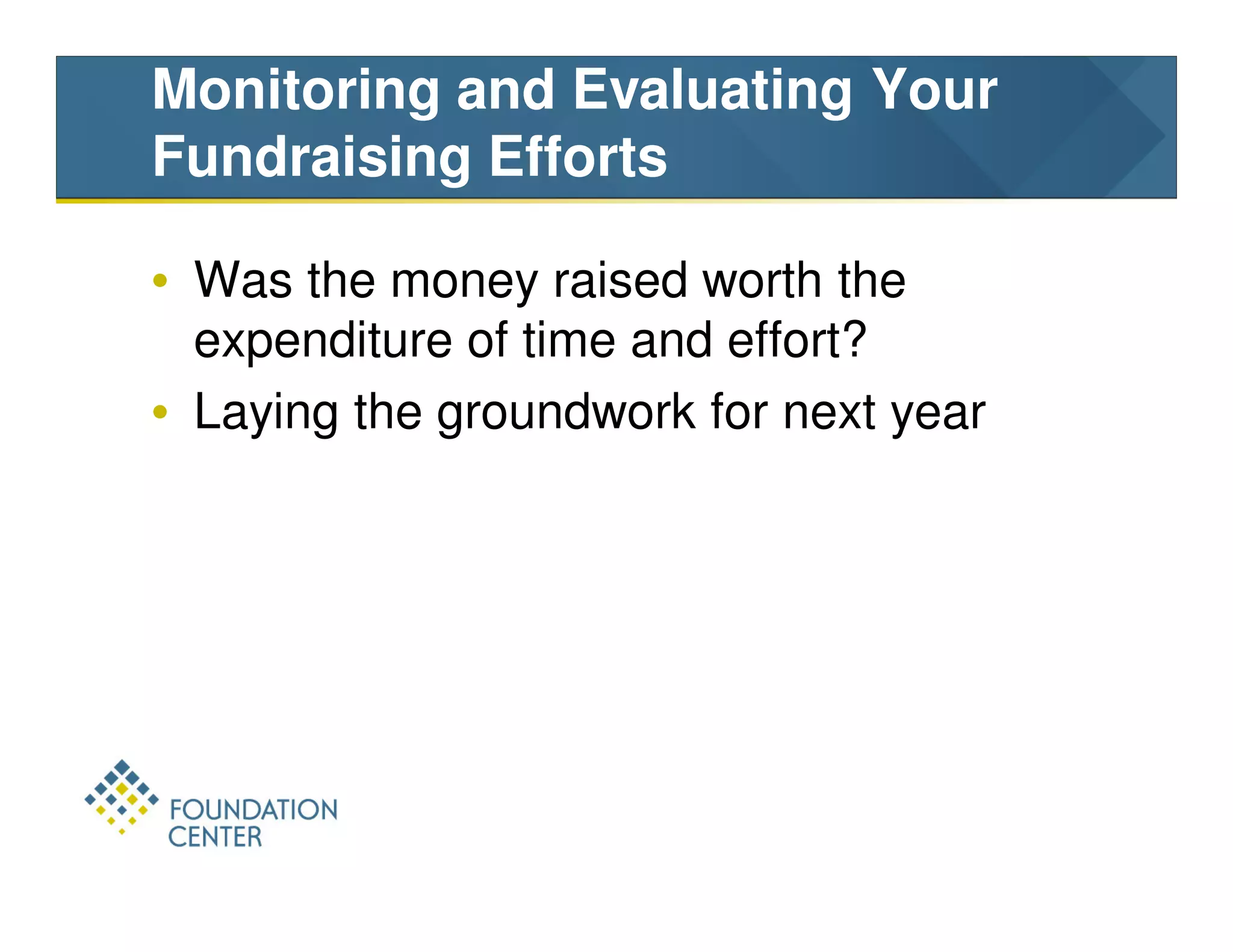Monitoring and Evaluating Your
Fundraising Efforts

• Was the money raised worth the
  expenditure of time and effort?
• Laying the groundwork for next year
 