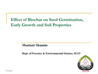 Effect of Biochar on Seed Germination,
Early Growth and Soil Properties
Montasir Shamim
Dept. of Forestry & Environmental Science, SUST
9/5/2018
 