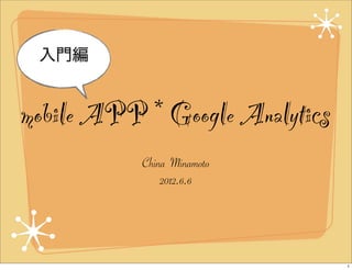 入門編


mobile APP * Google Analytics
           China Minamoto
               2012.6.6




                                1
 